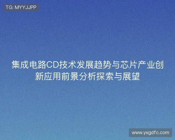 集成电路CD技术发展趋势与芯片产业创新应用前景分析探索与展望 集成电路CD技术发展趋势与芯片产业创新应用前景分析探索与展望